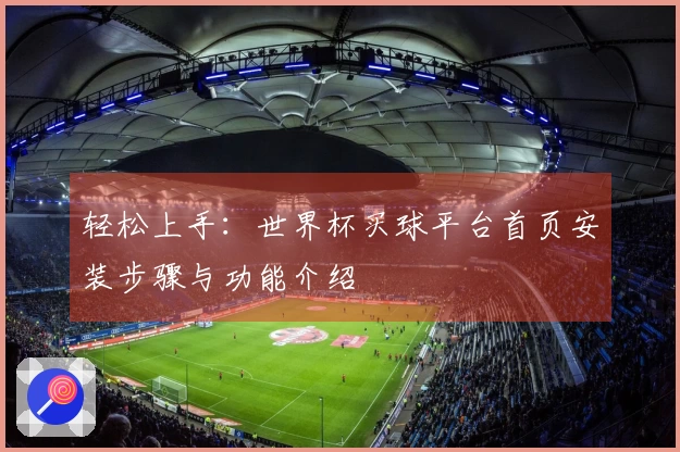 轻松上手:世界杯买球平台首页安装步骤与功能介绍