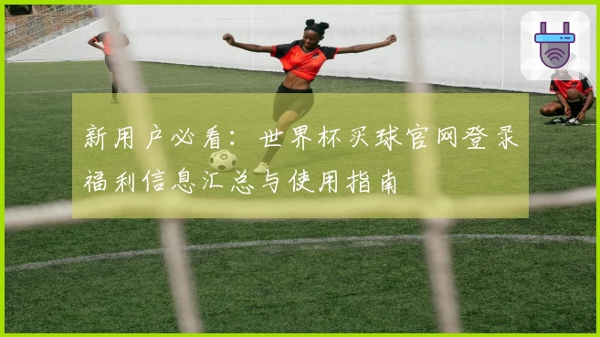新用户必看：世界杯买球官网登录福利信息汇总与使用指南