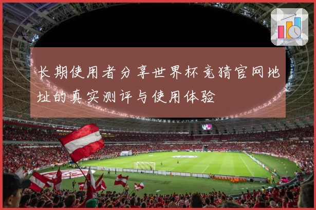 长期使用者分享世界杯竞猜官网地址的真实测评与使用体验