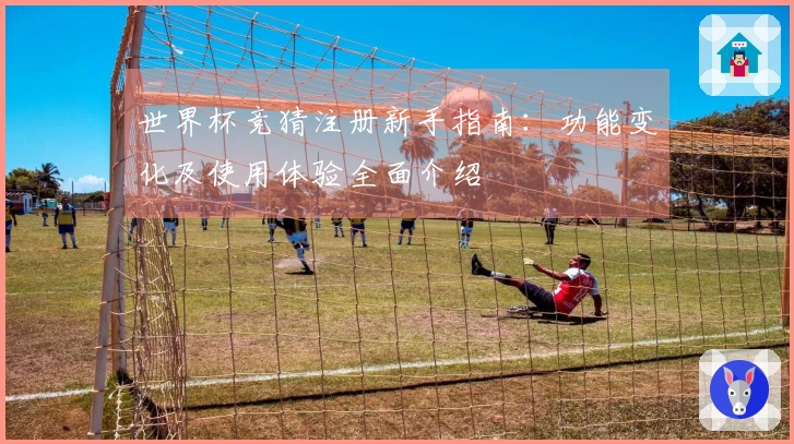 世界杯竞猜注册新手指南：功能变化及使用体验全面介绍