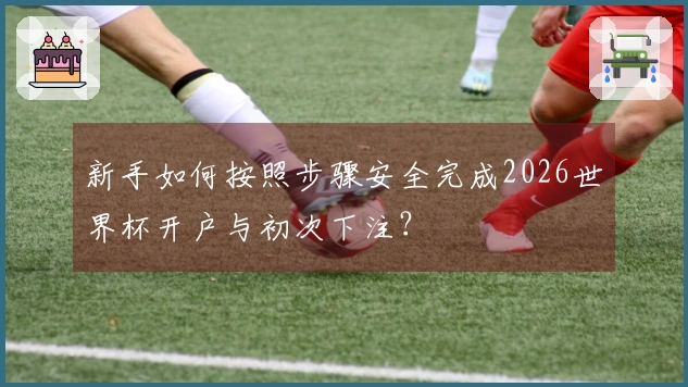 新手如何按照步骤安全完成2026世界杯开户与初次下注？