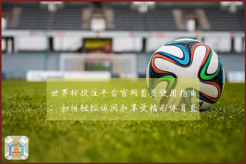 世界杯投注平台官网首页使用指南：如何轻松访问和享受精彩体育直播