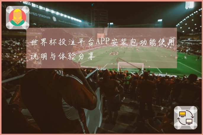 世界杯投注平台APP安装包功能使用说明与体验分享
