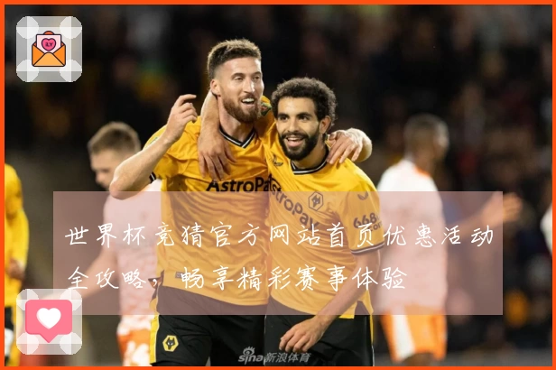 世界杯竞猜官方网站首页优惠活动全攻略，畅享精彩赛事体验