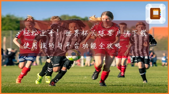 轻松上手！世界杯买球客户端下载使用技巧与平台功能全攻略