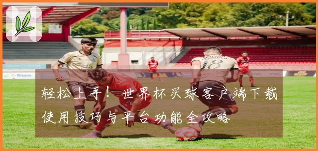 轻松上手!世界杯买球客户端下载使用技巧与平台功能全攻略