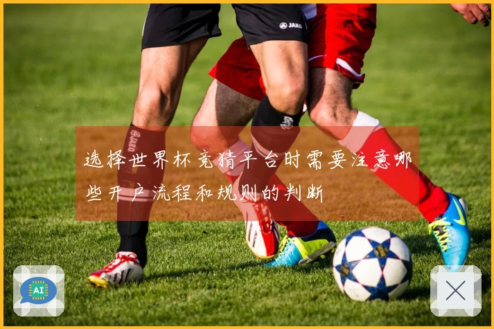 选择世界杯竞猜平台时需要注意哪些开户流程和规则的判断