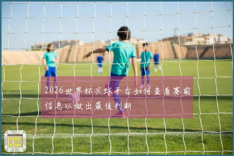 2026世界杯买球平台如何查看赛前信息以做出最佳判断