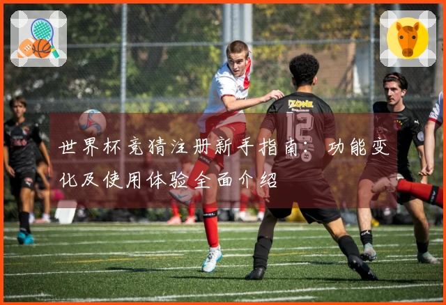 世界杯竞猜注册新手指南：功能变化及使用体验全面介绍