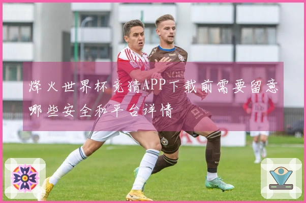 烽火世界杯竞猜APP下载前需要留意哪些安全和平台详情