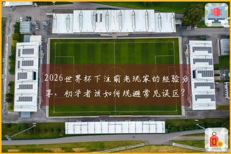 2026世界杯下注前老玩家的经验分享，初学者该如何规避常见误区？