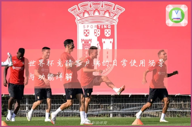 世界杯竞猜客户端的日常使用场景与功能详解