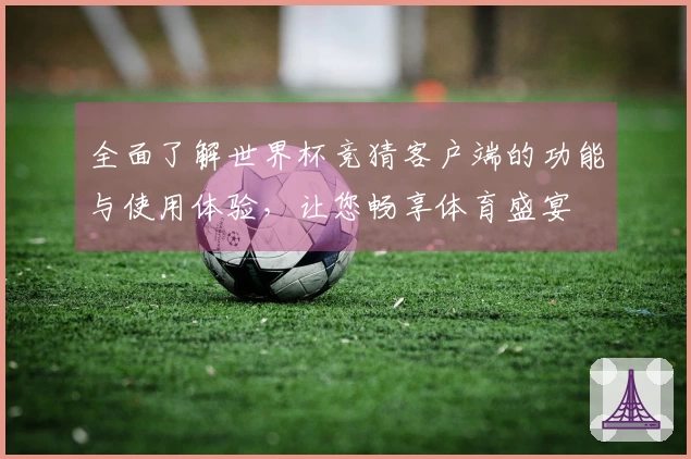 全面了解世界杯竞猜客户端的功能与使用体验，让您畅享体育盛宴