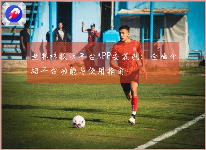 世界杯投注平台APP安装包:全面介绍平台功能与使用指南