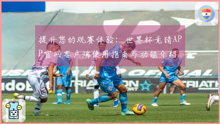 提升您的观赛体验:世界杯竞猜APP官网客户端使用指南与功能介绍