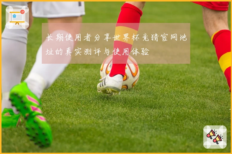 长期使用者分享世界杯竞猜官网地址的真实测评与使用体验