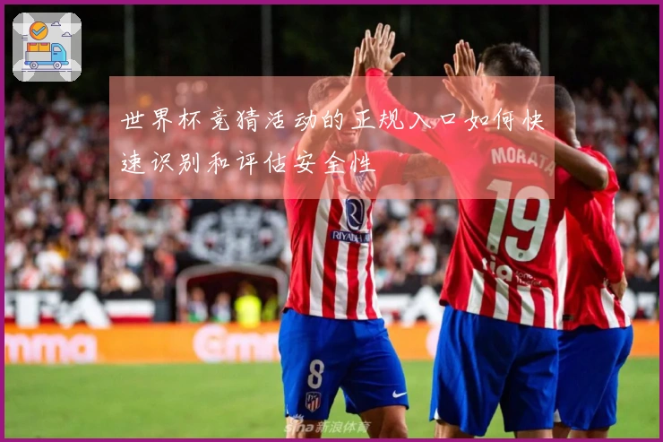 世界杯竞猜活动的正规入口如何快速识别和评估安全性