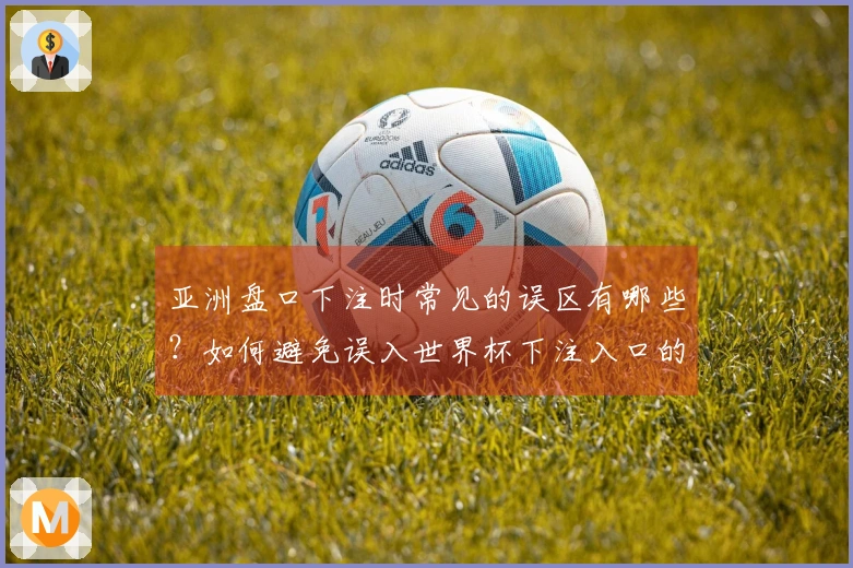 亚洲盘口下注时常见的误区有哪些？如何避免误入世界杯下注入口的陷阱