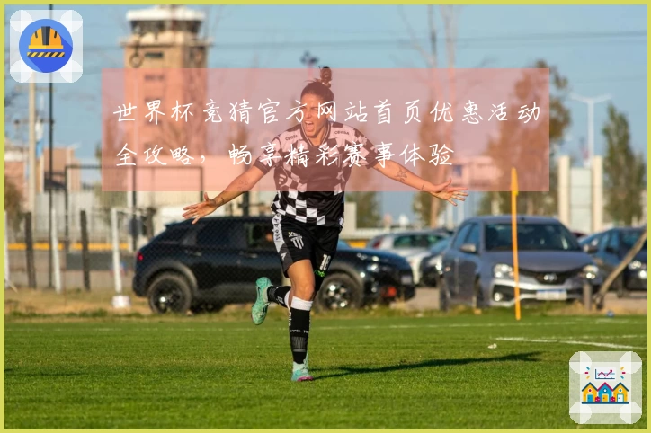 世界杯竞猜官方网站首页优惠活动全攻略,畅享精彩赛事体验