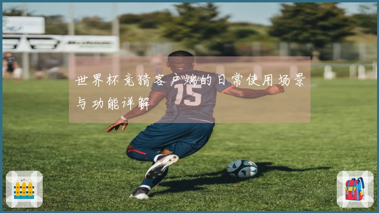 世界杯竞猜客户端的日常使用场景与功能详解