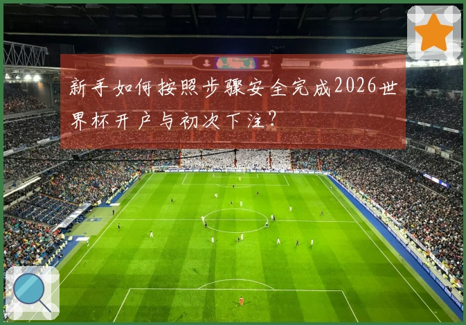新手如何按照步骤安全完成2026世界杯开户与初次下注？