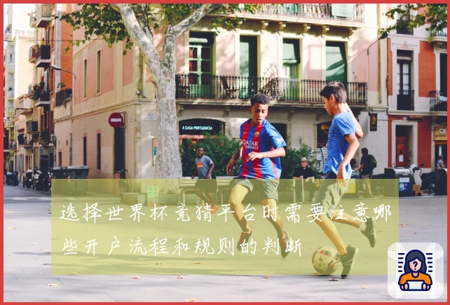 选择世界杯竞猜平台时需要注意哪些开户流程和规则的判断